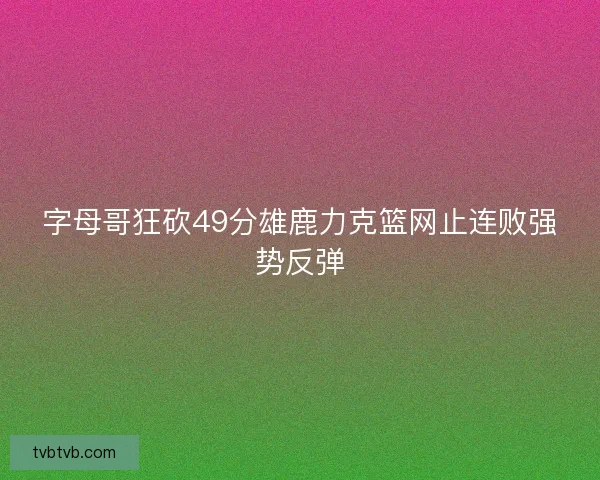 字母哥狂砍49分雄鹿力克篮网止连败强势反弹