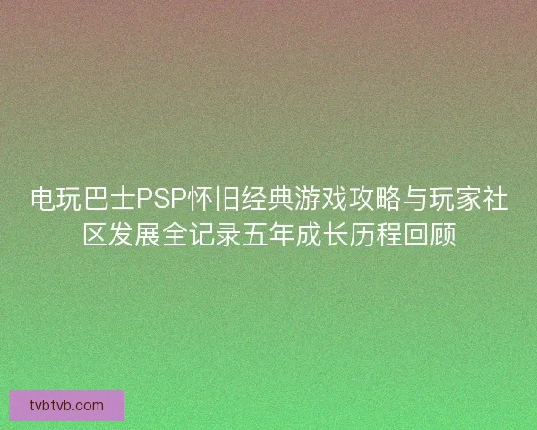 电玩巴士PSP怀旧经典游戏攻略与玩家社区发展全记录五年成长历程回顾