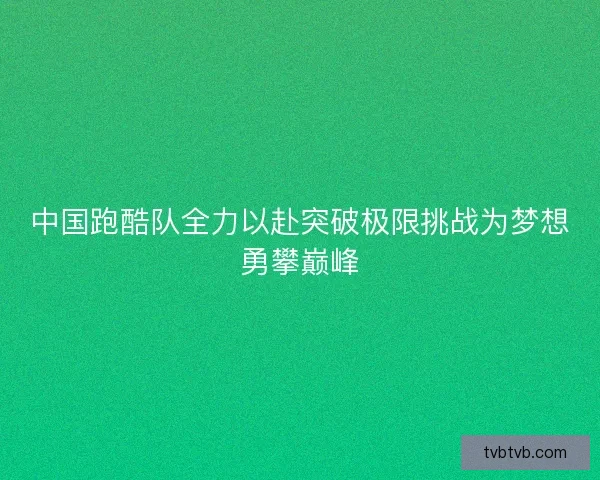 中国跑酷队全力以赴突破极限挑战为梦想勇攀巅峰