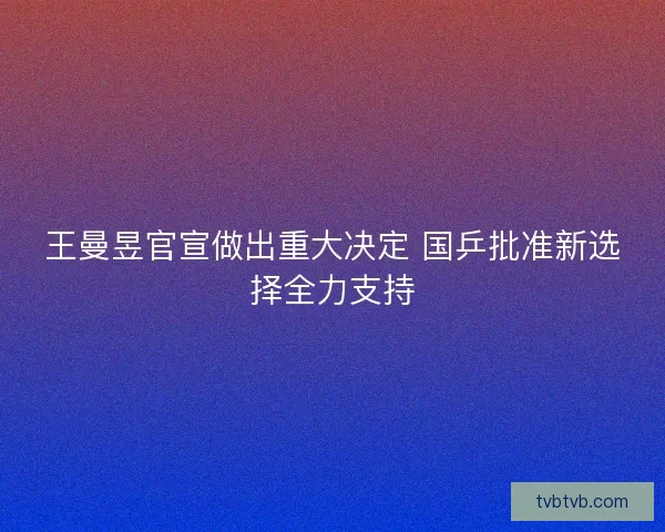 王曼昱官宣做出重大决定 国乒批准新选择全力支持