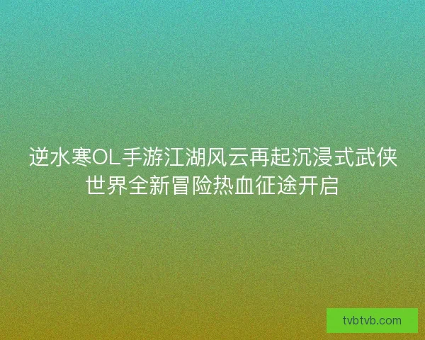 逆水寒OL手游江湖风云再起沉浸式武侠世界全新冒险热血征途开启