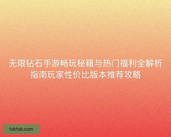 无限钻石手游畅玩秘籍与热门福利全解析指南玩家性价比版本推荐攻略