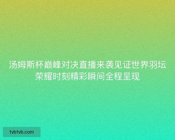 汤姆斯杯巅峰对决直播来袭见证世界羽坛荣耀时刻精彩瞬间全程呈现