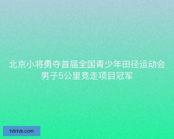北京小将勇夺首届全国青少年田径运动会男子5公里竞走项目冠军