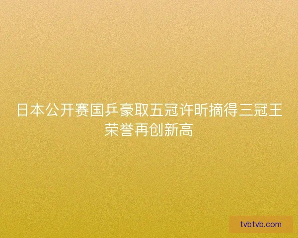 日本公开赛国乒豪取五冠许昕摘得三冠王荣誉再创新高