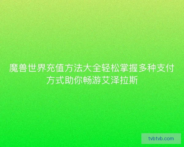 魔兽世界充值方法大全轻松掌握多种支付方式助你畅游艾泽拉斯