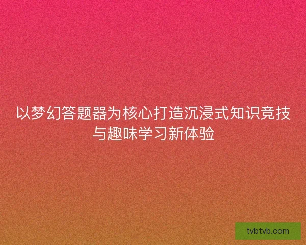 以梦幻答题器为核心打造沉浸式知识竞技与趣味学习新体验