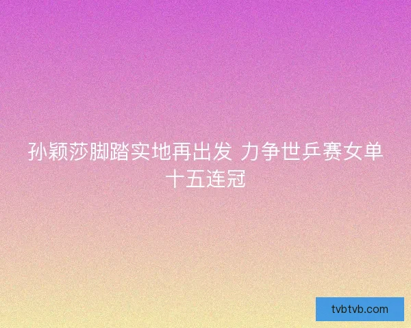 孙颖莎脚踏实地再出发 力争世乒赛女单十五连冠