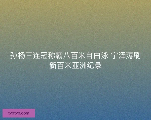 孙杨三连冠称霸八百米自由泳 宁泽涛刷新百米亚洲纪录
