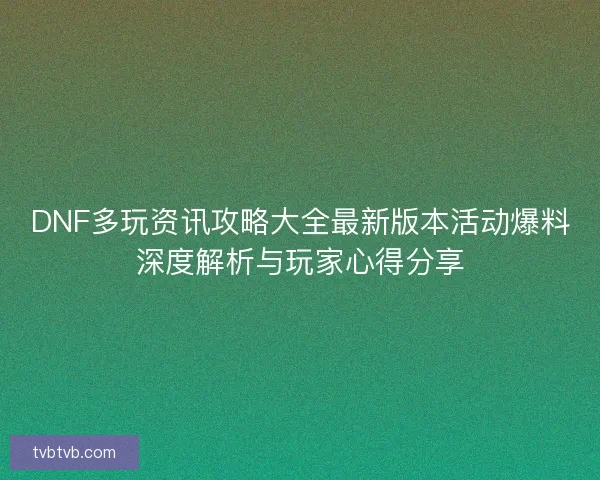 DNF多玩资讯攻略大全最新版本活动爆料深度解析与玩家心得分享