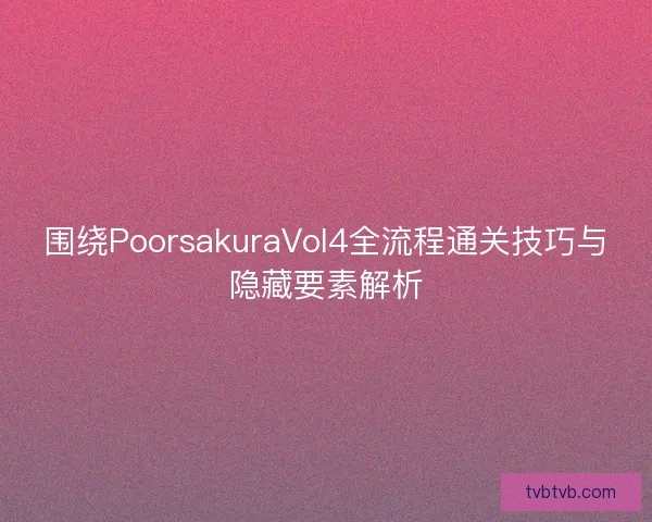 围绕PoorsakuraVol4全流程通关技巧与隐藏要素解析