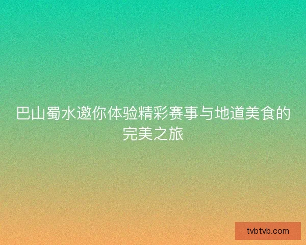 巴山蜀水邀你体验精彩赛事与地道美食的完美之旅