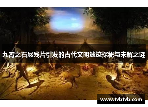 九霄之石悬残片引发的古代文明遗迹探秘与未解之谜