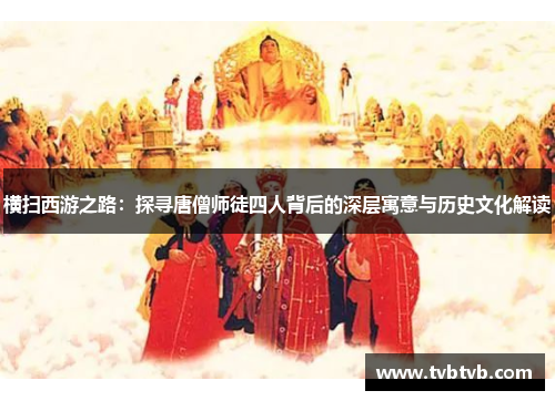 横扫西游之路：探寻唐僧师徒四人背后的深层寓意与历史文化解读
