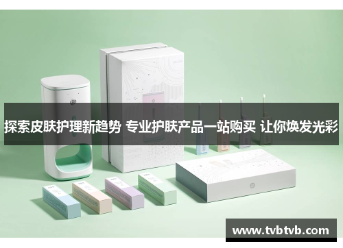 探索皮肤护理新趋势 专业护肤产品一站购买 让你焕发光彩